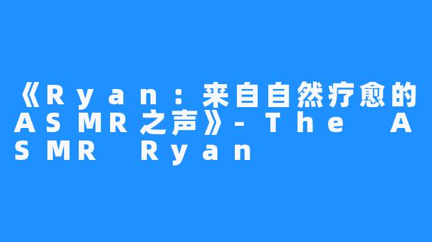 《Ryan：来自自然疗愈的ASMR之声》-The ASMR Ryan
