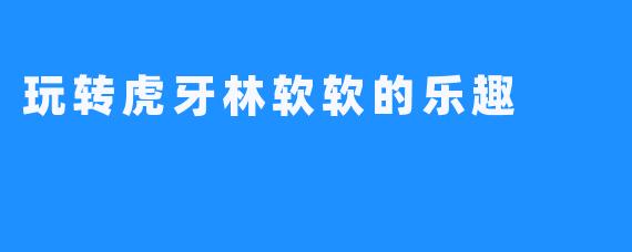 玩转虎牙林软软的乐趣