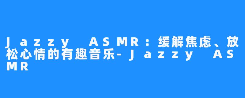 Jazzy ASMR：缓解焦虑、放松心情的有趣音乐-Jazzy ASMR