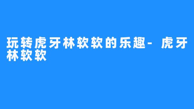 玩转虎牙林软软的乐趣-虎牙林软软