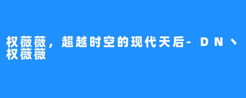 权薇薇，超越时空的现代天后-DN丶权薇薇