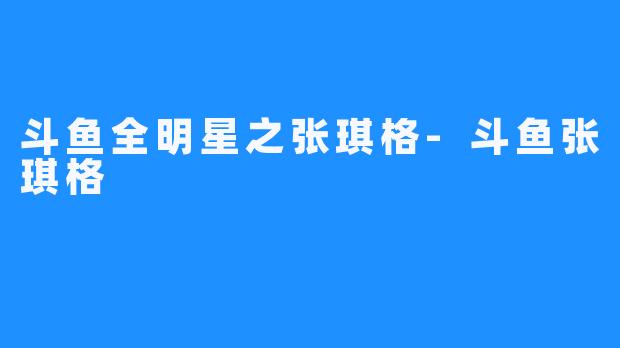 斗鱼全明星之张琪格-斗鱼张琪格