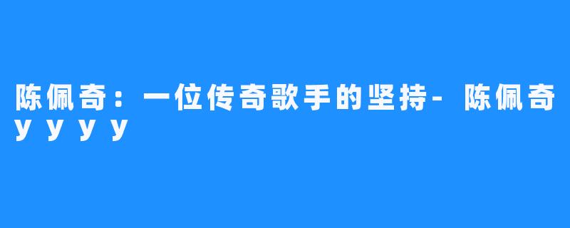 陈佩奇：一位传奇歌手的坚持-陈佩奇yyyy