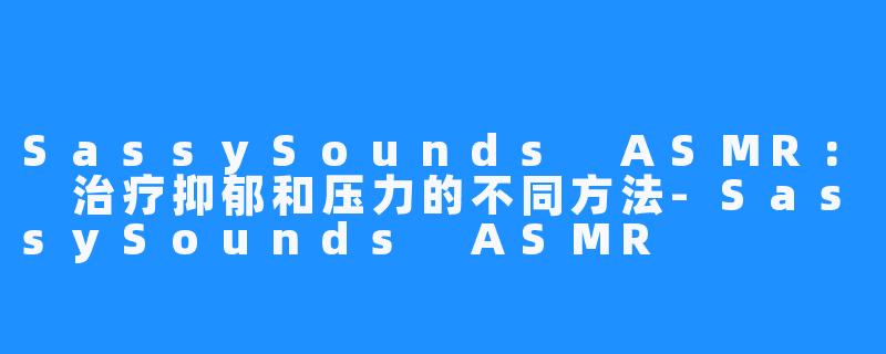 SassySounds ASMR： 治疗抑郁和压力的不同方法-SassySounds ASMR