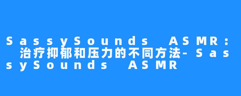SassySounds ASMR: 治疗抑郁和压力的不同方法-SassySounds ASMR