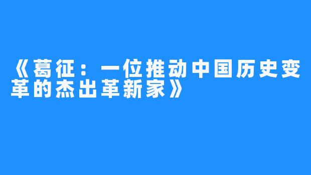 《葛征：一位推动中国历史变革的杰出革新家》