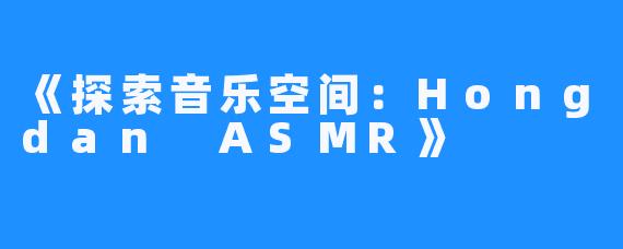 《探索音乐空间：Hongdan ASMR》
