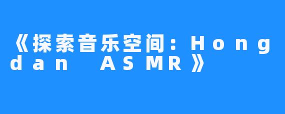 《探索音乐空间:Hongdan ASMR》