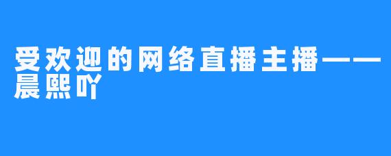 受欢迎的网络直播主播——晨熙吖