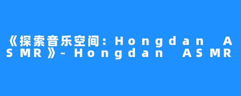 《探索音乐空间：Hongdan ASMR》-Hongdan ASMR