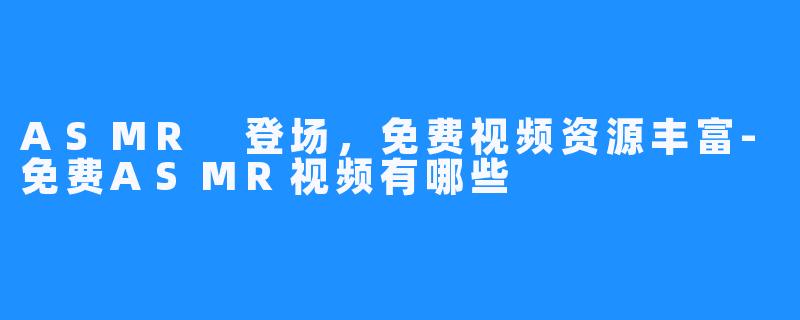 ASMR 登场,免费视频资源丰富-免费ASMR视频有哪些