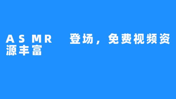 ASMR 登场,免费视频资源丰富