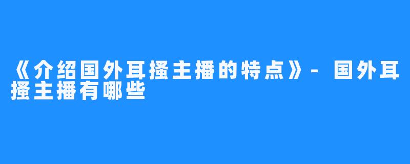 《介绍国外耳搔主播的特点》-国外耳搔主播有哪些