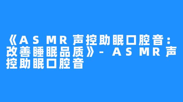 《ASMR声控助眠口腔音：改善睡眠品质》-ASMR声控助眠口腔音