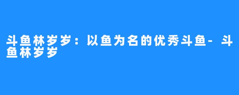 斗鱼林岁岁：以鱼为名的优秀斗鱼-斗鱼林岁岁