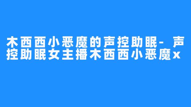 木西西小恶魔的声控助眠-声控助眠女主播木西西小恶魔x