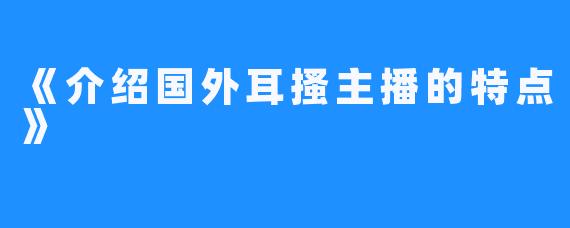 《介绍国外耳搔主播的特点》