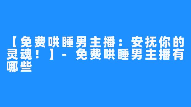 【免费哄睡男主播：安抚你的灵魂！】-免费哄睡男主播有哪些