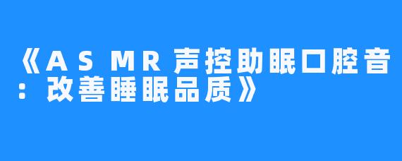 《ASMR声控助眠口腔音:改善睡眠品质》