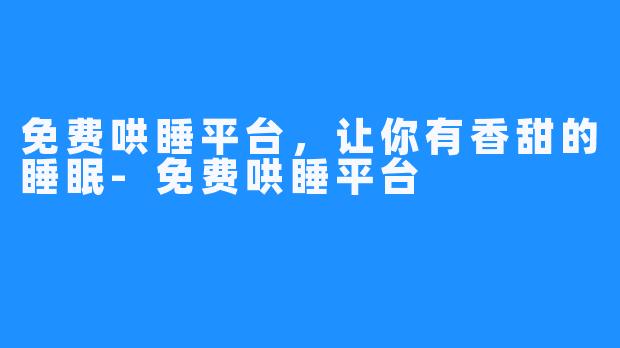 免费哄睡平台，让你有香甜的睡眠-免费哄睡平台