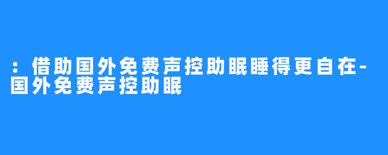 ：借助国外免费声控助眠睡得更自在-国外免费声控助眠