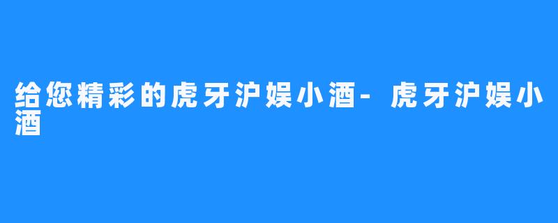 给您精彩的虎牙沪娱小酒-虎牙沪娱小酒