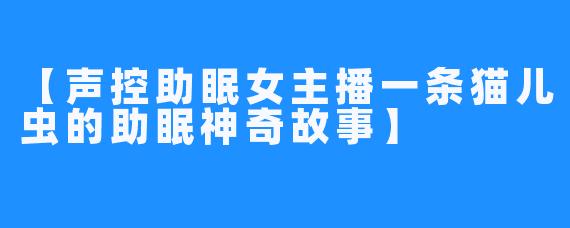 【声控助眠女主播一条猫儿虫的助眠神奇故事】