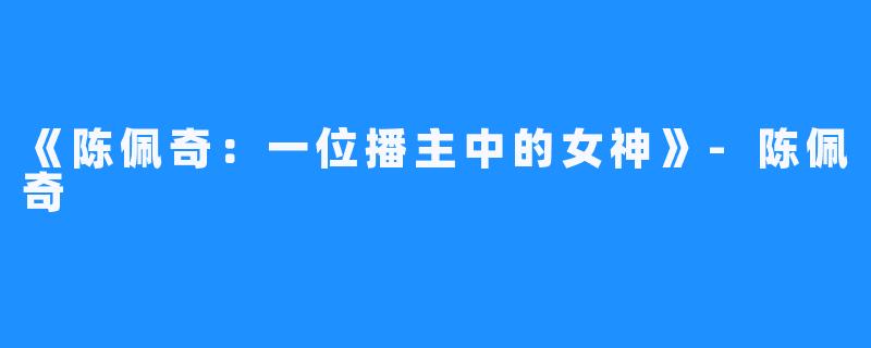 《陈佩奇:一位播主中的女神》-陈佩奇