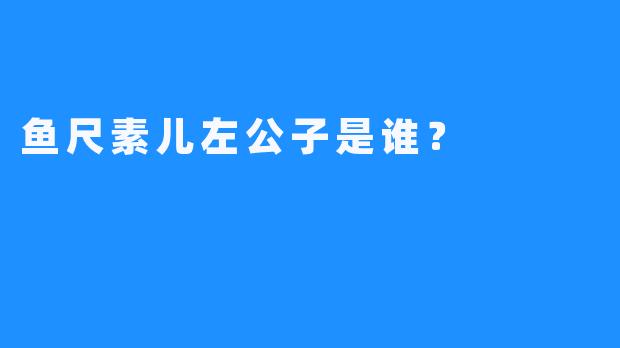 鱼尺素儿左公子是谁？