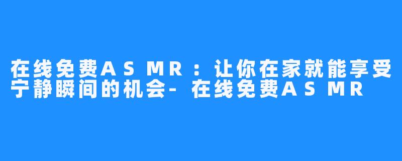 在线免费ASMR:让你在家就能享受宁静瞬间的机会-在线免费ASMR