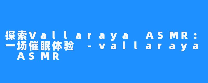 探索Vallaraya ASMR:一场催眠体验 -vallaraya ASMR