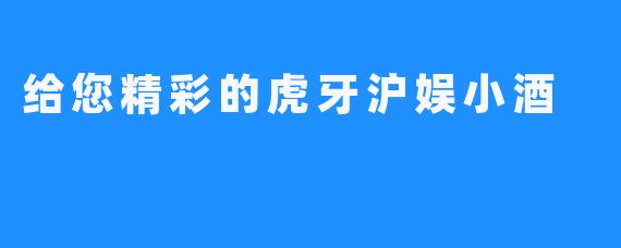 给您精彩的虎牙沪娱小酒