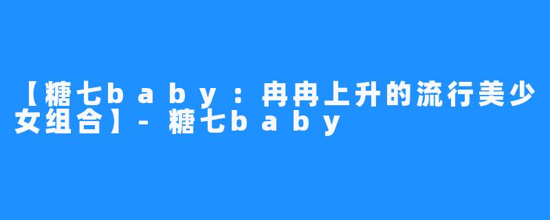 【糖七baby：冉冉上升的流行美少女组合】-糖七baby