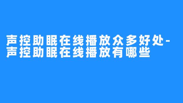 声控助眠在线播放众多好处-声控助眠在线播放有哪些