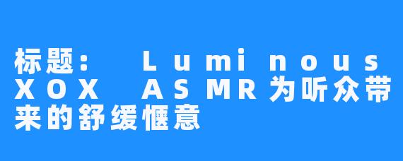 标题: LuminousXOX ASMR为听众带来的舒缓惬意