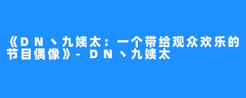 《DN丶九姨太：一个带给观众欢乐的节目偶像》-DN丶九姨太