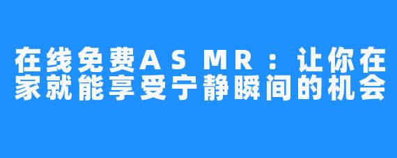 在线免费ASMR：让你在家就能享受宁静瞬间的机会