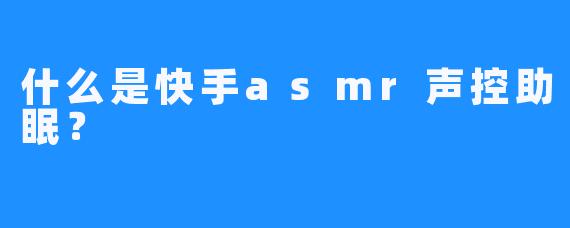 什么是快手asmr声控助眠？