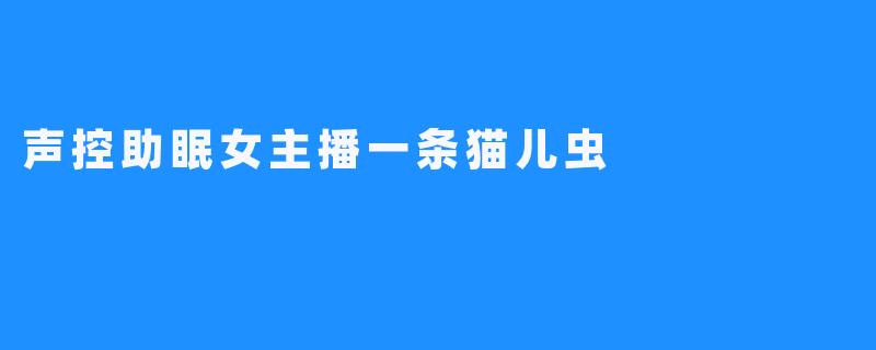 声控助眠女主播一条猫儿虫