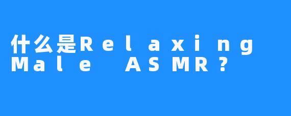什么是Relaxing Male ASMR？