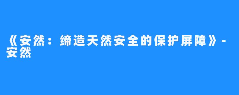 《安然：缔造天然安全的保护屏障》-安然