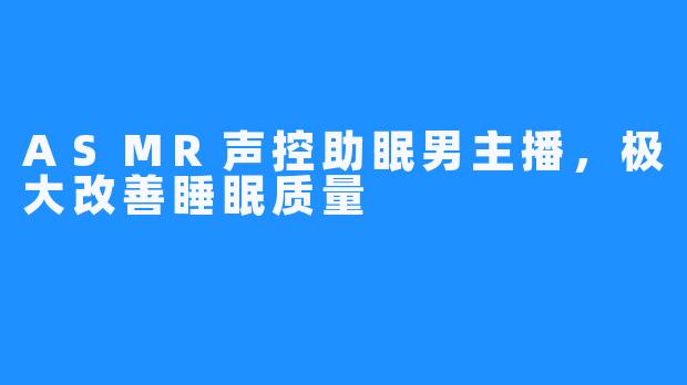 ASMR声控助眠男主播,极大改善睡眠质量