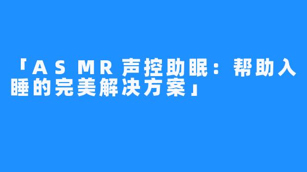 「ASMR声控助眠:帮助入睡的完美解决方案」