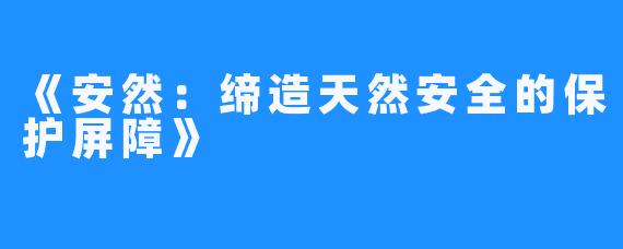 《安然：缔造天然安全的保护屏障》