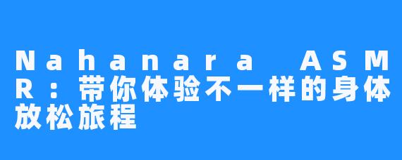 Nahanara ASMR:带你体验不一样的身体放松旅程