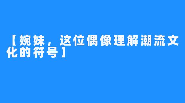 【婉妹，这位偶像理解潮流文化的符号】