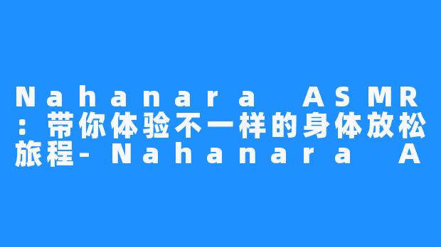 Nahanara ASMR:带你体验不一样的身体放松旅程-Nahanara ASMR