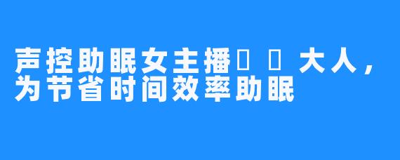 声控助眠女主播芃芃大人,为节省时间效率助眠