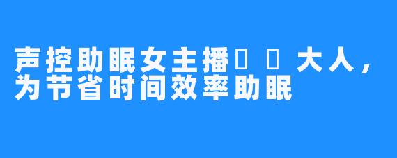 声控助眠女主播芃芃大人，为节省时间效率助眠