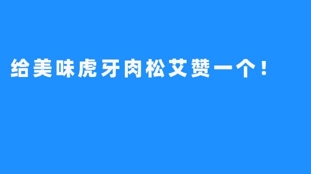 给美味虎牙肉松艾赞一个!